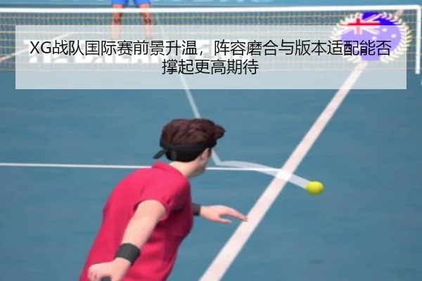 XG战队国际赛前景升温，阵容磨合与版本适配能否撑起更高期待 - Tencent Sports